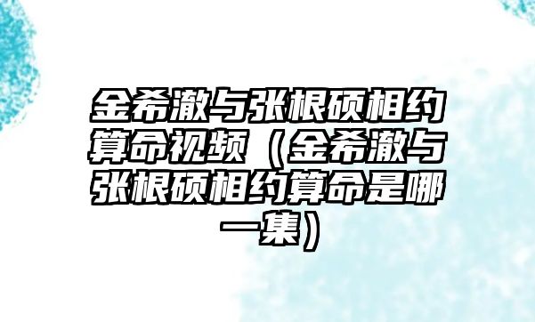 金希澈與張根碩相約算命視頻（金希澈與張根碩相約算命是哪一集）