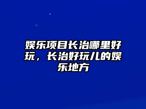 娛樂(lè )項目長(cháng)治哪里好玩，長(cháng)治好玩兒的娛樂(lè )地方