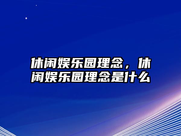 休閑娛樂(lè )園理念，休閑娛樂(lè )園理念是什么