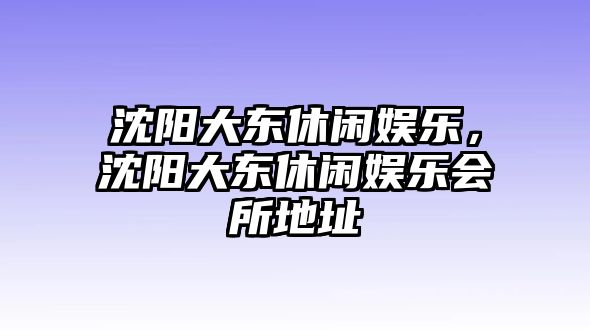 沈陽(yáng)大東休閑娛樂(lè )，沈陽(yáng)大東休閑娛樂(lè )會(huì )所地址