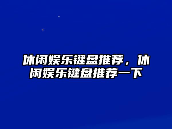 休閑娛樂(lè )鍵盤(pán)推薦，休閑娛樂(lè )鍵盤(pán)推薦一下