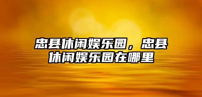 忠縣休閑娛樂(lè )園，忠縣休閑娛樂(lè )園在哪里