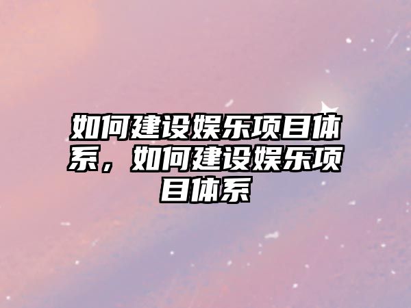 如何建設娛樂(lè )項目體系，如何建設娛樂(lè )項目體系