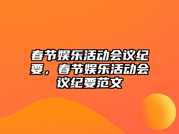 春節娛樂(lè )活動(dòng)會(huì )議紀要，春節娛樂(lè )活動(dòng)會(huì )議紀要范文