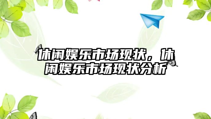 休閑娛樂(lè )市場(chǎng)現狀，休閑娛樂(lè )市場(chǎng)現狀分析