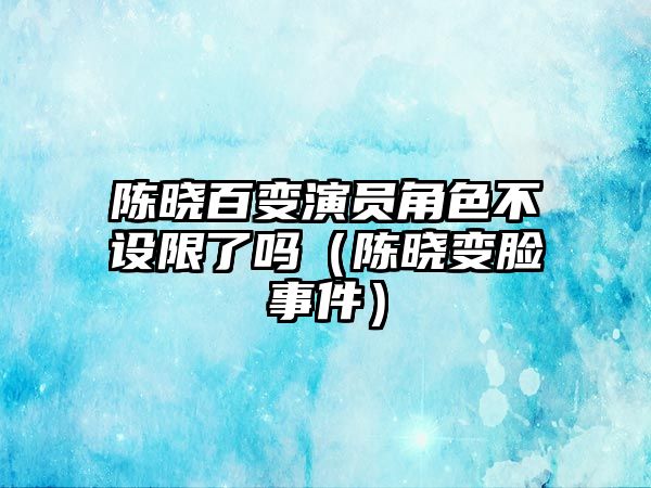 陳曉百變演員角色不設限了嗎（陳曉變臉事件）