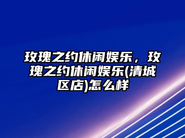 玫瑰之約休閑娛樂(lè )，玫瑰之約休閑娛樂(lè )(清城區店)怎么樣