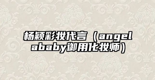 楊穎彩妝代言（angelababy御用化妝師）