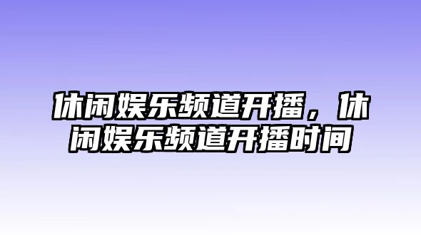 休閑娛樂(lè )頻道開(kāi)播，休閑娛樂(lè )頻道開(kāi)播時(shí)間