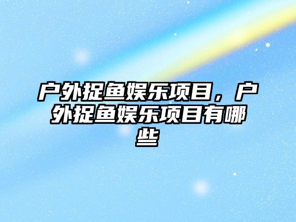 戶(hù)外捉魚(yú)娛樂(lè )項目，戶(hù)外捉魚(yú)娛樂(lè )項目有哪些