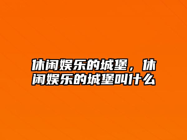 休閑娛樂(lè )的城堡，休閑娛樂(lè )的城堡叫什么