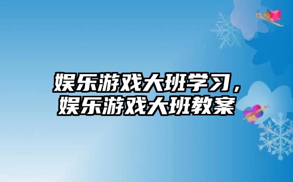 娛樂(lè )游戲大班學(xué)習，娛樂(lè )游戲大班教案