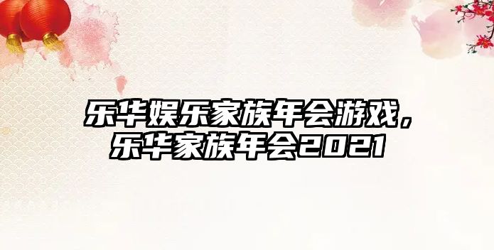 樂(lè )華娛樂(lè )家族年會(huì )游戲，樂(lè )華家族年會(huì )2021