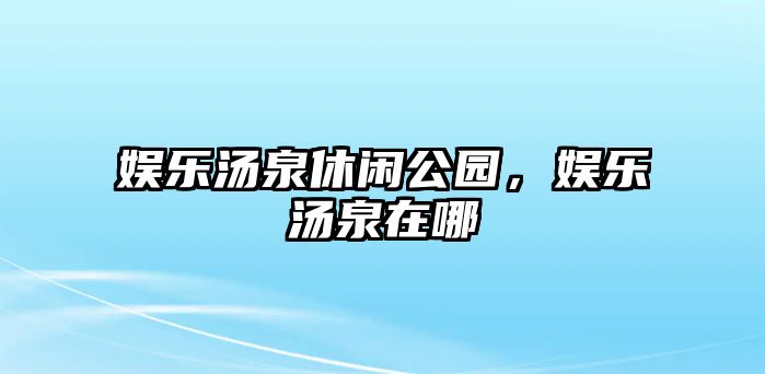 娛樂(lè )湯泉休閑公園，娛樂(lè )湯泉在哪