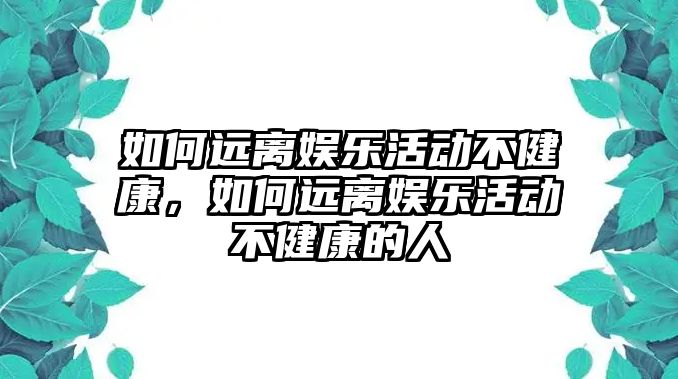 如何遠離娛樂(lè )活動(dòng)不健康，如何遠離娛樂(lè )活動(dòng)不健康的人