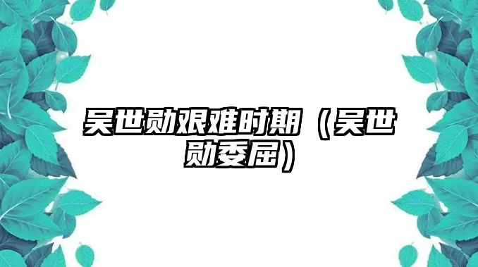 吳世勛艱難時(shí)期（吳世勛委屈）