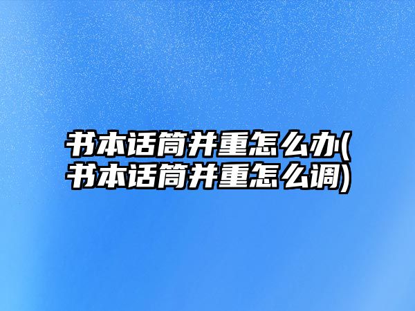 書(shū)本話(huà)筒并重怎么辦(書(shū)本話(huà)筒并重怎么調)