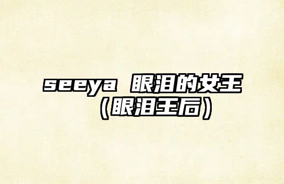 seeya 眼淚的女王（眼淚王后）