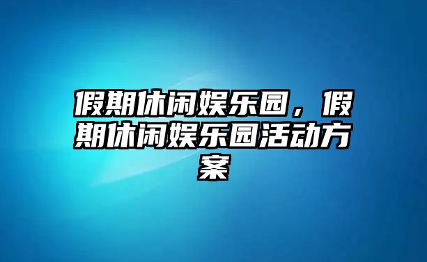 假期休閑娛樂(lè )園，假期休閑娛樂(lè )園活動(dòng)方案