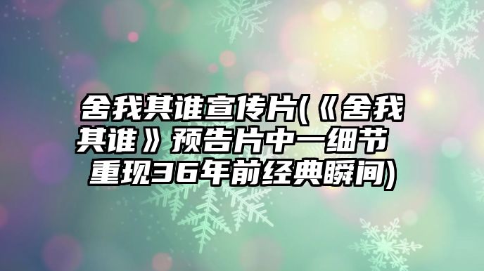 舍我其誰(shuí)宣傳片(《舍我其誰(shuí)》預告片中一細節 重現36年前經(jīng)典瞬間)