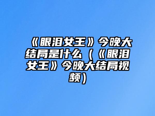 《眼淚女王》今晚大結局是什么（《眼淚女王》今晚大結局視頻）