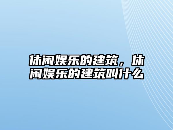 休閑娛樂(lè )的建筑，休閑娛樂(lè )的建筑叫什么