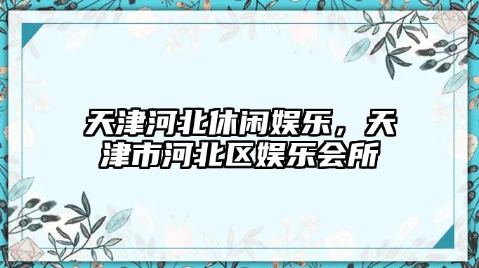 天津河北休閑娛樂(lè )，天津市河北區娛樂(lè )會(huì )所