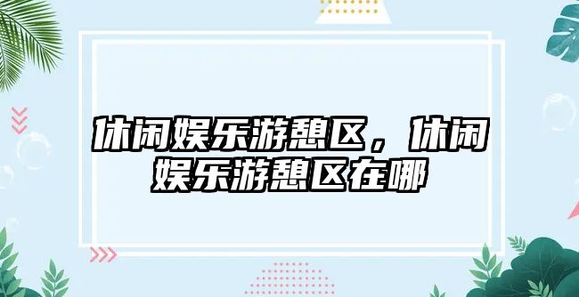 休閑娛樂(lè )游憩區，休閑娛樂(lè )游憩區在哪