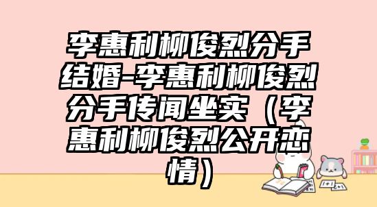 李惠利柳俊烈分手結婚-李惠利柳俊烈分手傳聞坐實(shí)（李惠利柳俊烈公開(kāi)戀情）