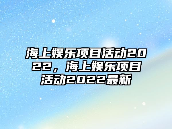 海上娛樂(lè )項目活動(dòng)2022，海上娛樂(lè )項目活動(dòng)2022最新