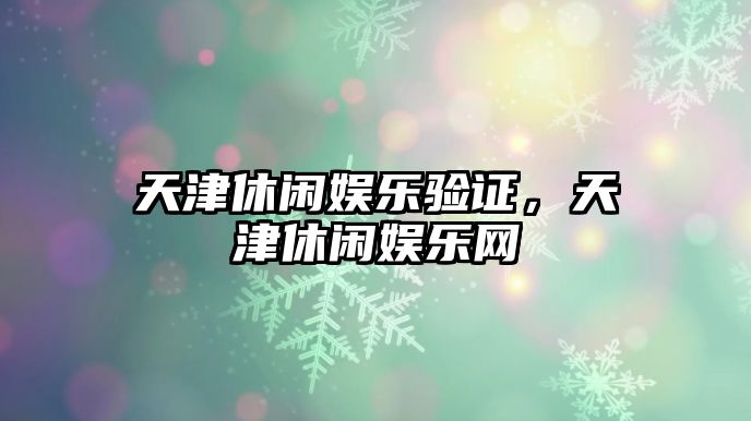 天津休閑娛樂(lè )驗證，天津休閑娛樂(lè )網(wǎng)