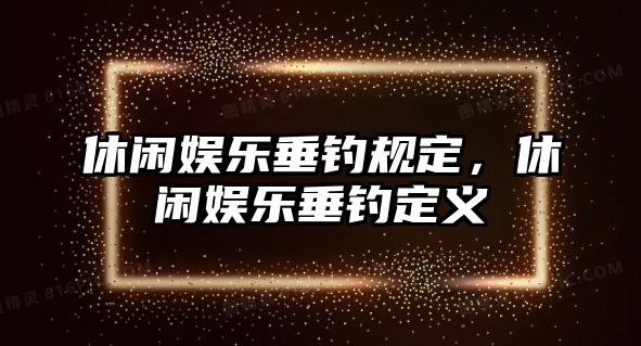 休閑娛樂(lè )垂釣規定，休閑娛樂(lè )垂釣定義