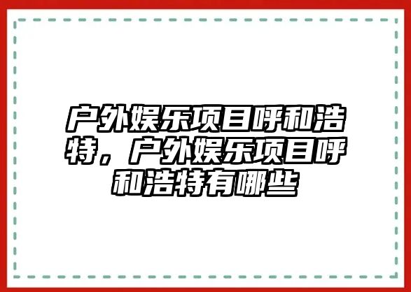 戶(hù)外娛樂(lè )項目呼和浩特，戶(hù)外娛樂(lè )項目呼和浩特有哪些