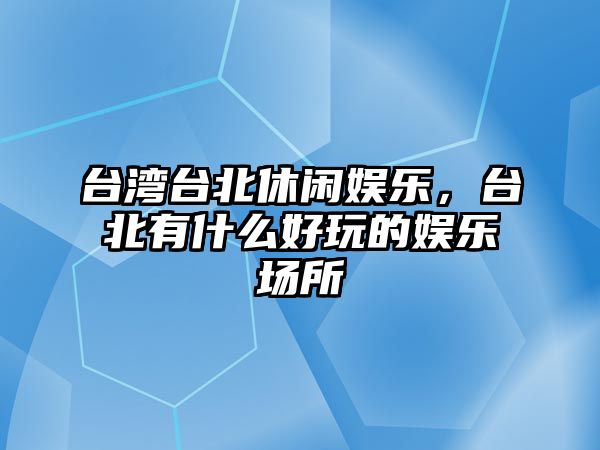 臺灣臺北休閑娛樂(lè )，臺北有什么好玩的娛樂(lè )場(chǎng)所