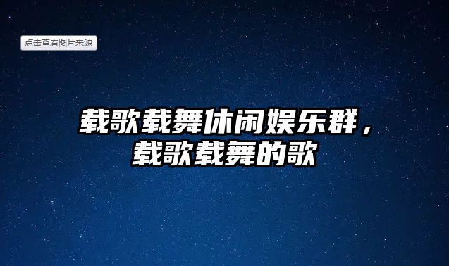 載歌載舞休閑娛樂(lè )群，載歌載舞的歌