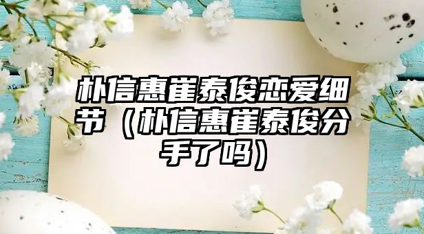 樸信惠崔泰俊戀愛(ài)細節（樸信惠崔泰俊分手了嗎）