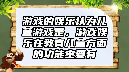 游戲的娛樂(lè )認為兒童游戲是，游戲娛樂(lè )在教育兒童方面的功能主要有