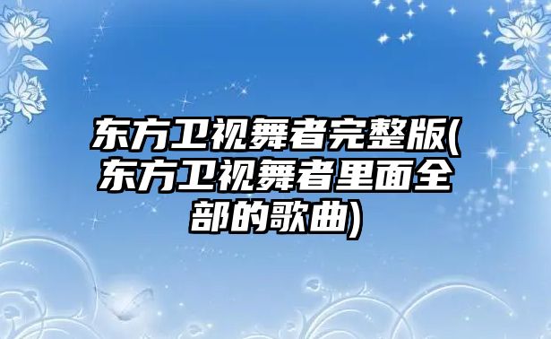 東方衛視舞者完整版(東方衛視舞者里面全部的歌曲)