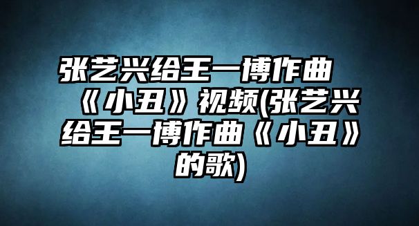 張藝興給王一博作曲《小丑》視頻(張藝興給王一博作曲《小丑》的歌)