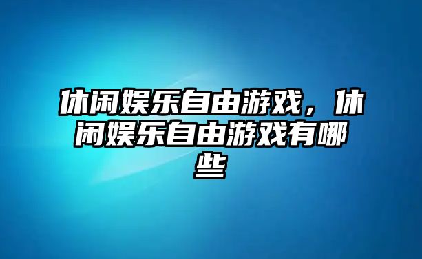 休閑娛樂(lè )自由游戲，休閑娛樂(lè )自由游戲有哪些