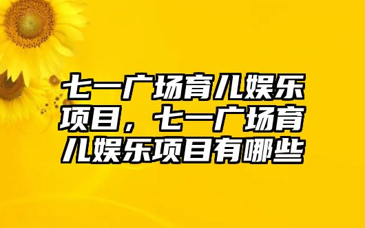 七一廣場(chǎng)育兒娛樂(lè )項目，七一廣場(chǎng)育兒娛樂(lè )項目有哪些