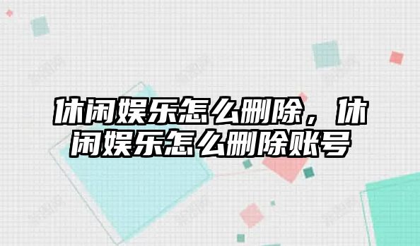 休閑娛樂(lè )怎么刪除，休閑娛樂(lè )怎么刪除賬號