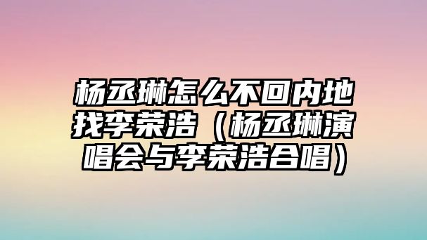 楊丞琳怎么不回內地找李榮浩（楊丞琳演唱會(huì )與李榮浩合唱）