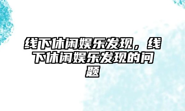 線(xiàn)下休閑娛樂(lè )發(fā)現，線(xiàn)下休閑娛樂(lè )發(fā)現的問(wèn)題