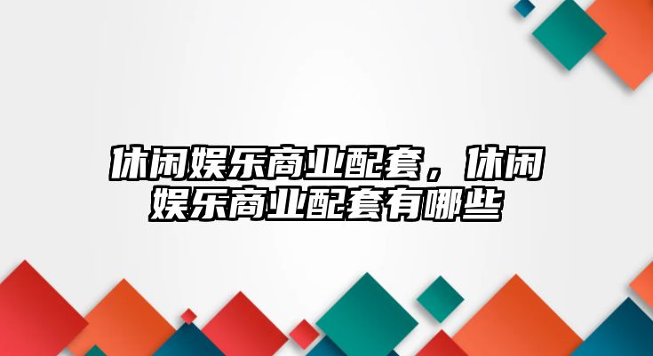 休閑娛樂(lè )商業(yè)配套，休閑娛樂(lè )商業(yè)配套有哪些