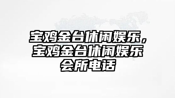 寶雞金臺休閑娛樂(lè )，寶雞金臺休閑娛樂(lè )會(huì )所電話(huà)