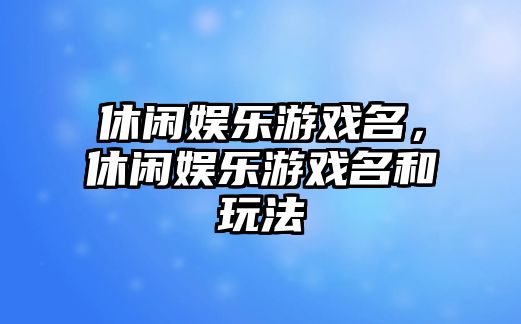 休閑娛樂(lè )游戲名，休閑娛樂(lè )游戲名和玩法