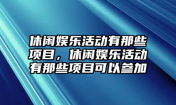 休閑娛樂(lè )活動(dòng)有那些項目，休閑娛樂(lè )活動(dòng)有那些項目可以參加