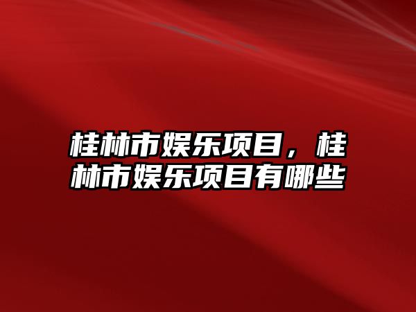 桂林市娛樂(lè )項目，桂林市娛樂(lè )項目有哪些