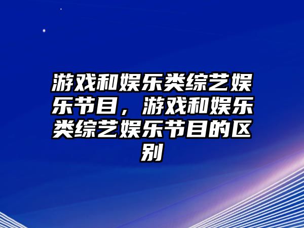 游戲和娛樂(lè )類(lèi)綜藝娛樂(lè )節目，游戲和娛樂(lè )類(lèi)綜藝娛樂(lè )節目的區別